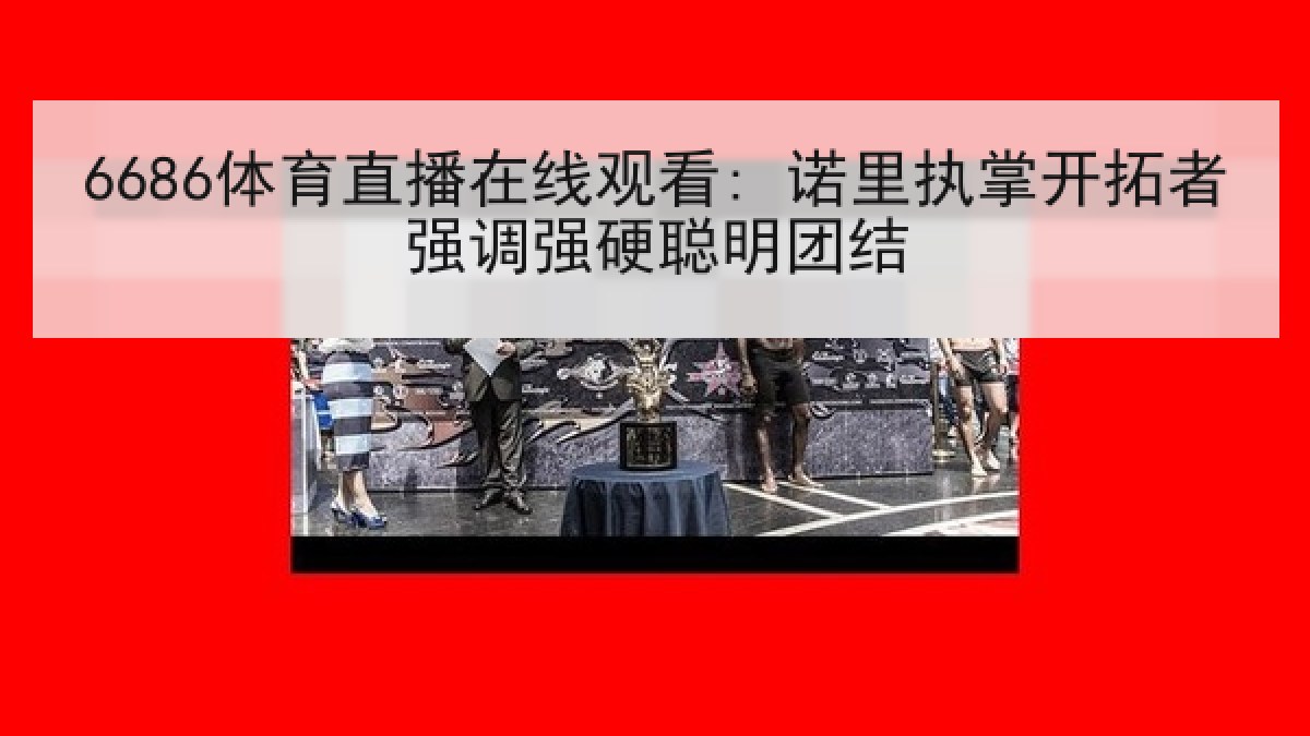 6686体育直播在线观看: 诺里执掌开拓者强调强硬聪明团结 6686体育直播在线观看: 诺里执掌开拓者强调强硬聪明团结