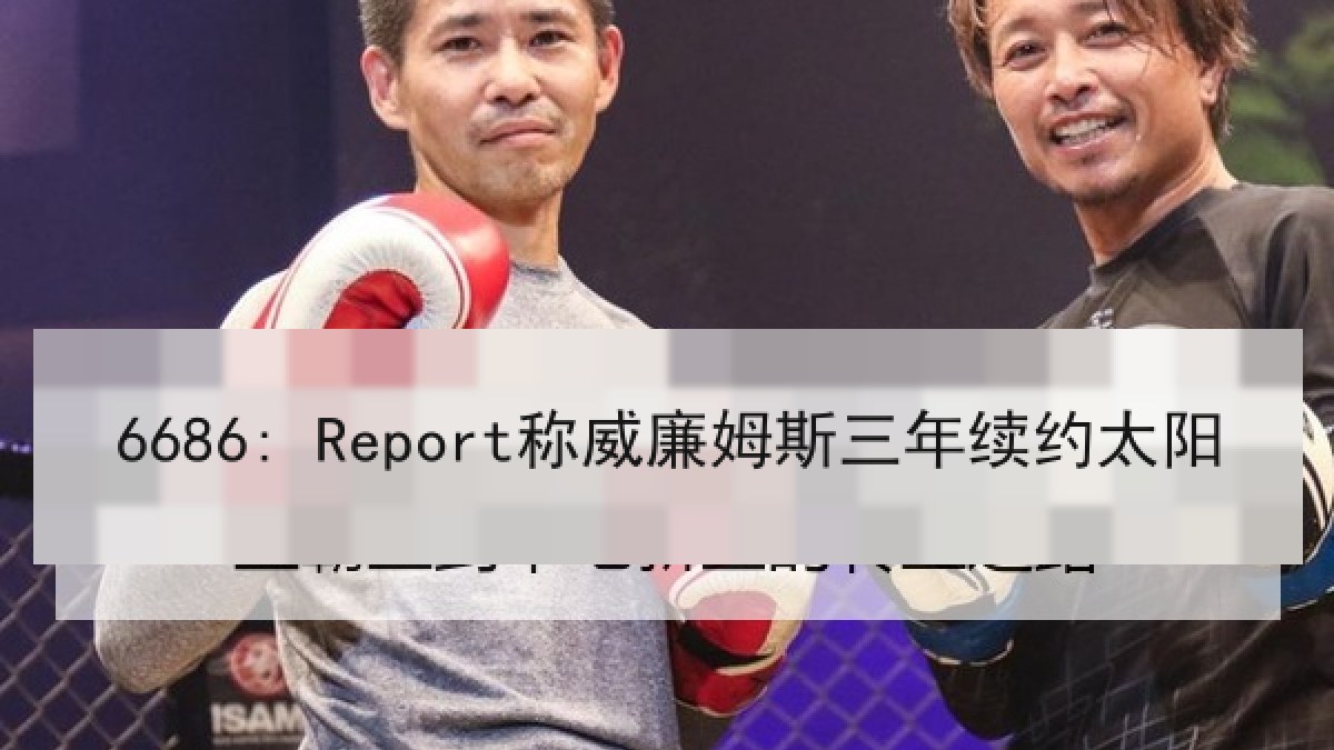 6686: Report称威廉姆斯三年续约太阳 6686: Report称威廉姆斯三年续约太阳